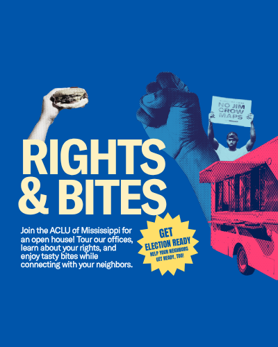 Get election ready—and help your neighbors get ready, too! Join the ACLU of Mississippi for Rights & Bites, an open house bringing together community, conversation, and action. Tour our offices, learn about your rights, and enjoy tasty bites while connecting with your neighbors and our team. Whether you’re looking for ways to get involved or simply want to learn more about our work, we’d love to welcome you.