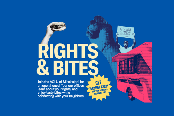 Get election ready—and help your neighbors get ready, too! Join the ACLU of Mississippi for Rights & Bites, an open house bringing together community, conversation, and action. Tour our offices, learn about your rights, and enjoy tasty bites while connecting with your neighbors and our team. Whether you’re looking for ways to get involved or simply want to learn more about our work, we’d love to welcome you.